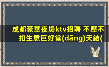 成都豪華夜場ktv招聘 不壓不扣生意巨好當(dāng)天結(jié)